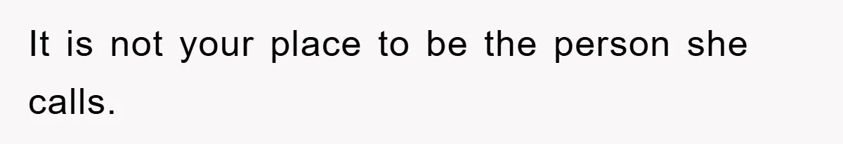 It is not your place to be the person she calls.