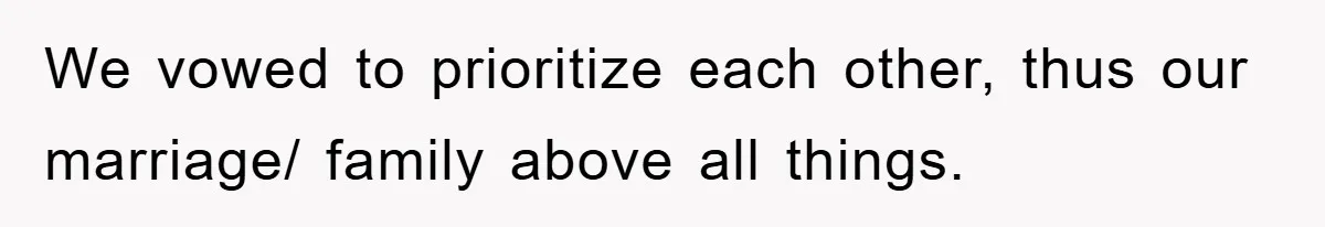 We vowed to prioritize each other, thus our marriage/ family above all things.