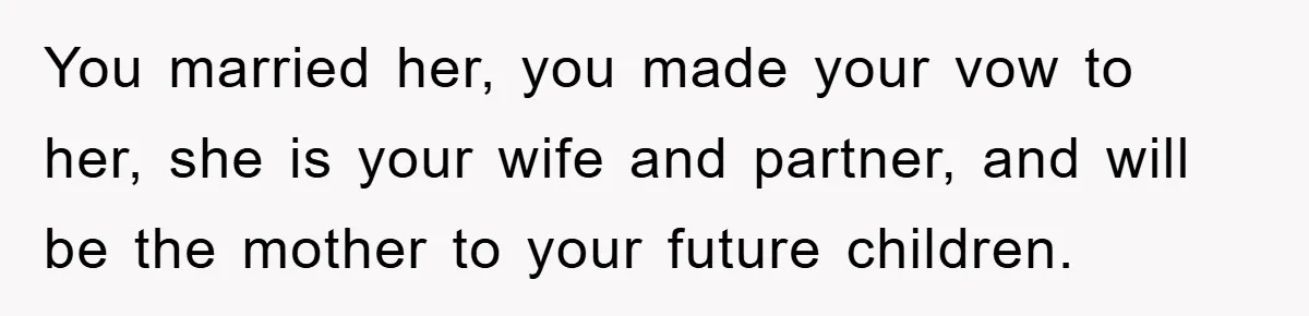 You married her, you made your vow to her, she is your wife and partner, and will be the mother to your future children.