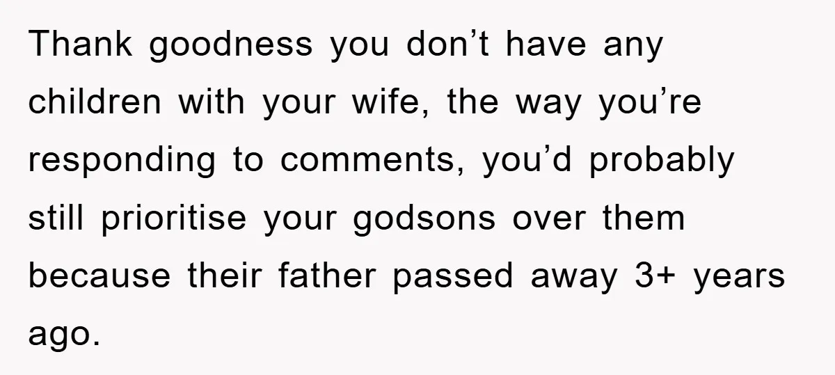 Thank goodness you don’t have any children with your wife, the way you’re responding to comments, you’d probably still prioritise your godsons over them because their father passed away 3+...
