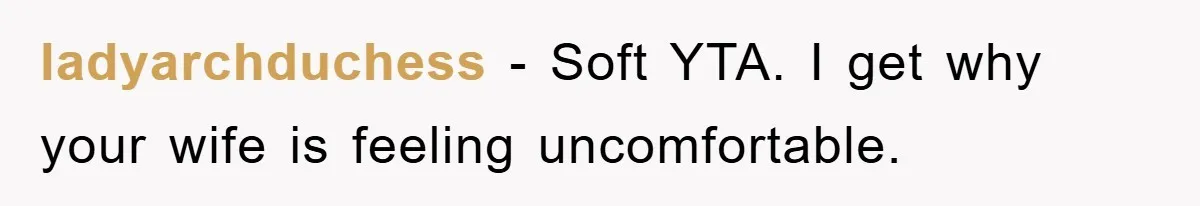 ladyarchduchess − Soft YTA. I get why your wife is feeling uncomfortable.