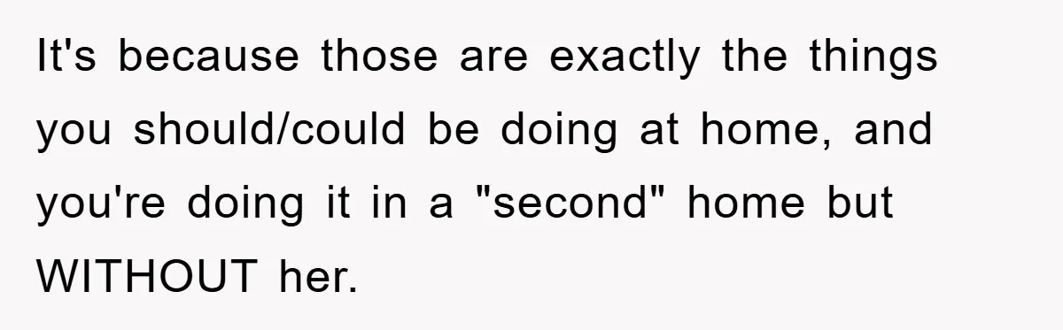 It's because those are exactly the things you should/could be doing at home, and you're doing it in a "second" home but WITHOUT her.