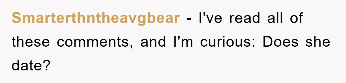 Smarterthntheavgbear − I've read all of these comments, and I'm curious: Does she date?