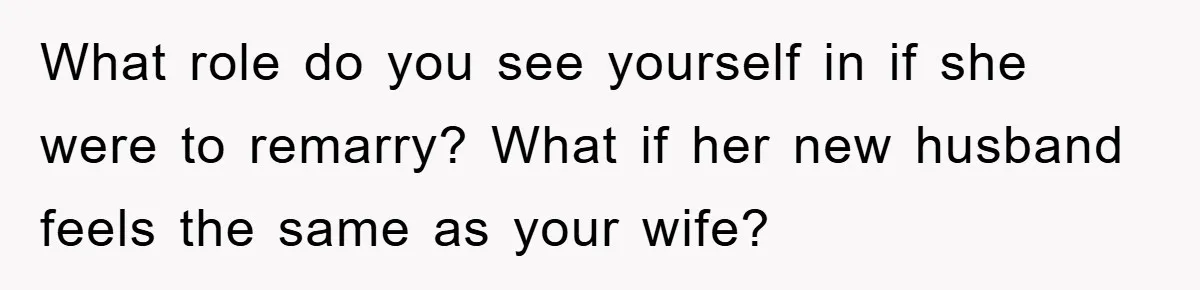 What role do you see yourself in if she were to remarry? What if her new husband feels the same as your wife?