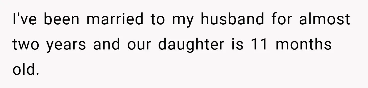 I've been married to my husband for almost two years and our daughter is 11 months old.