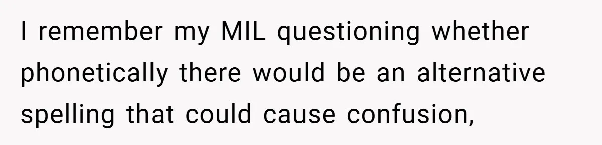 I remember my MIL questioning whether phonetically there would be an alternative spelling that could cause confusion,