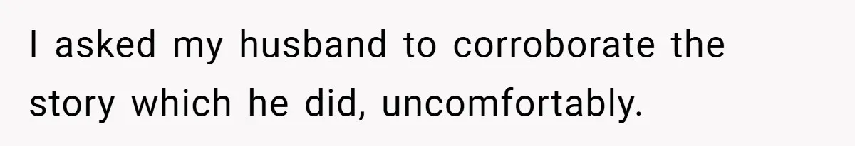 I asked my husband to corroborate the story which he did, uncomfortably.
