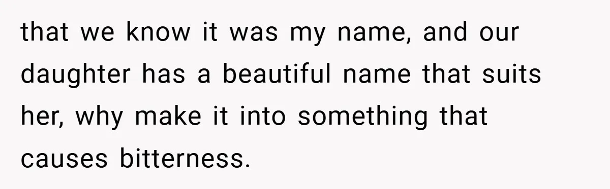 that we know it was my name, and our daughter has a beautiful name that suits her, why make it into something that causes bitterness.