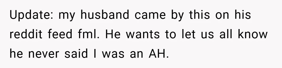 Update: my husband came by this on his reddit feed fml. He wants to let us all know he never said I was an AH.