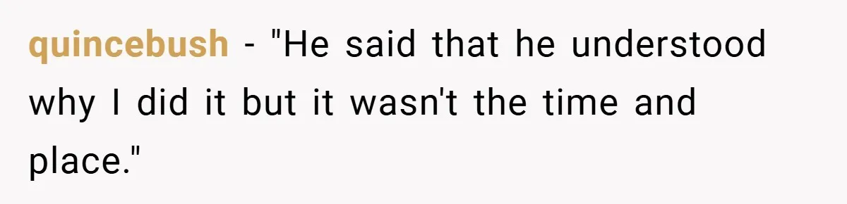 quincebush − "He said that he understood why I did it but it wasn't the time and place."