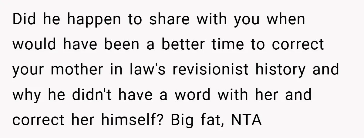 Did he happen to share with you when would have been a better time to correct your mother in law's revisionist history and why he didn't have a word with...