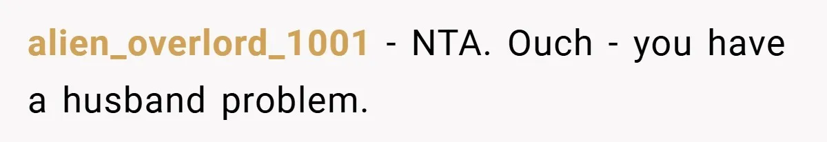 alien_overlord_1001 − NTA. Ouch - you have a husband problem.