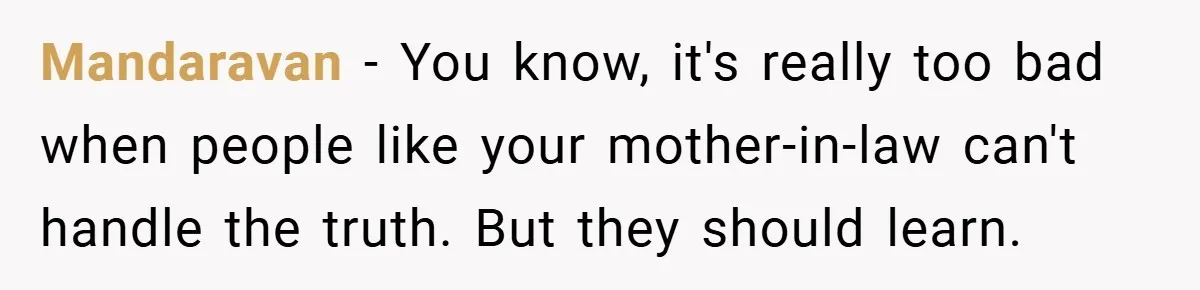 Mandaravan − You know, it's really too bad when people like your mother-in-law can't handle the truth. But they should learn.