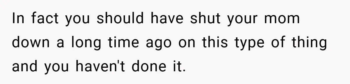 In fact you should have shut your mom down a long time ago on this type of thing and you haven't done it.