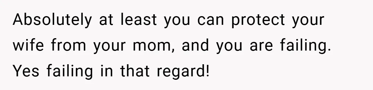 Absolutely at least you can protect your wife from your mom, and you are failing. Yes failing in that regard!