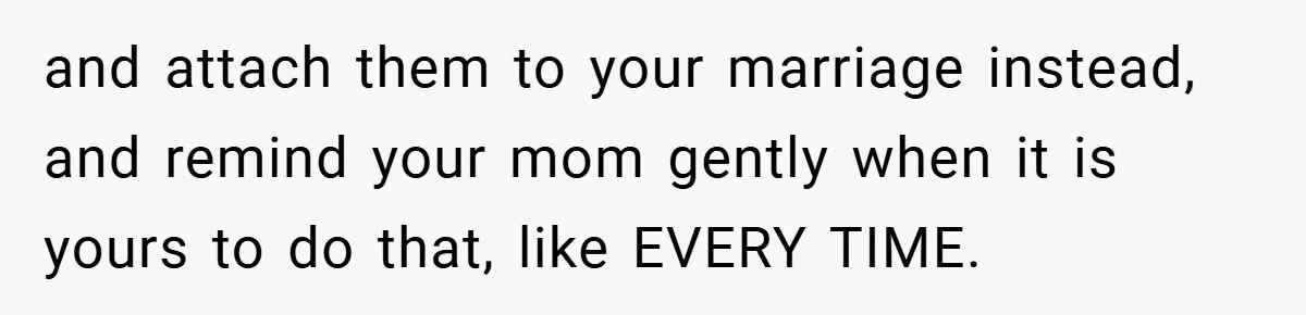 and attach them to your marriage instead, and remind your mom gently when it is yours to do that, like EVERY TIME.