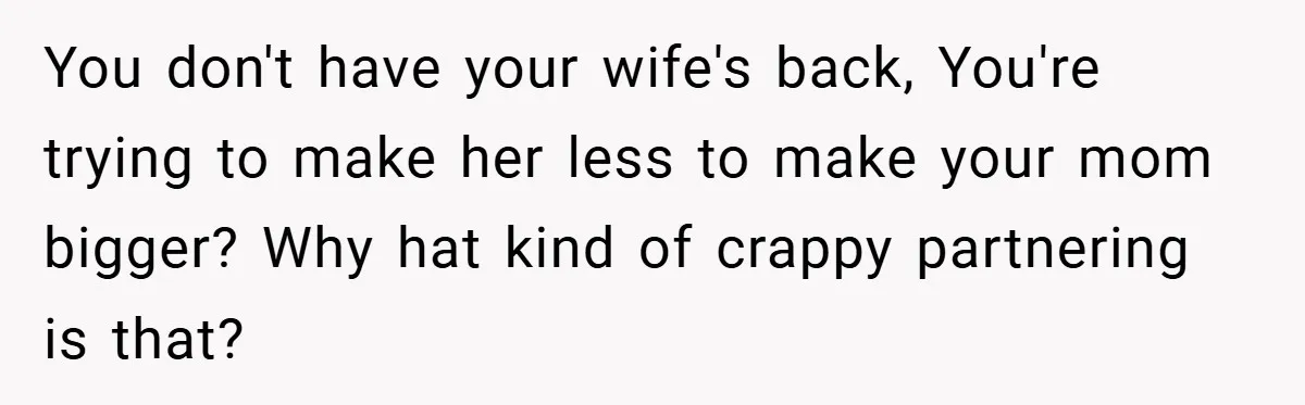 You don't have your wife's back, You're trying to make her less to make your mom bigger? Why hat kind of crappy partnering is that?