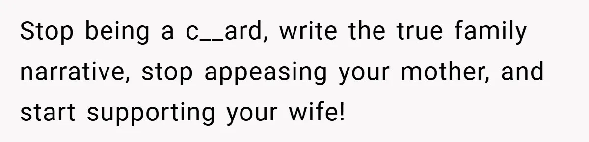 Stop being a c__ard, write the true family narrative, stop appeasing your mother, and start supporting your wife!