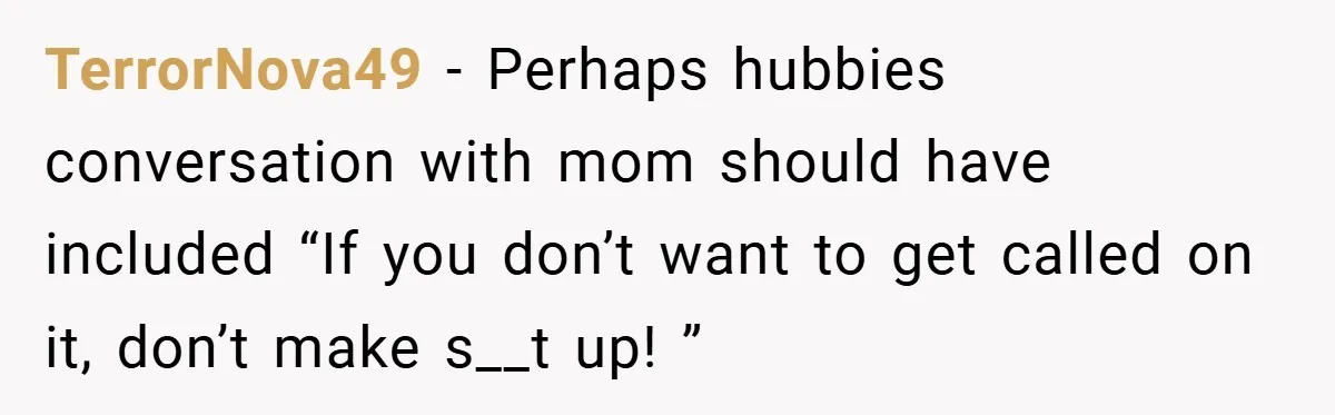 TerrorNova49 − Perhaps hubbies conversation with mom should have included “If you don’t want to get called on it, don’t make s__t up! ”