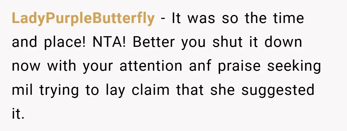 LadyPurpleButterfly − It was so the time and place! NTA! Better you shut it down now with your attention anf praise seeking mil trying to lay claim that she suggested...