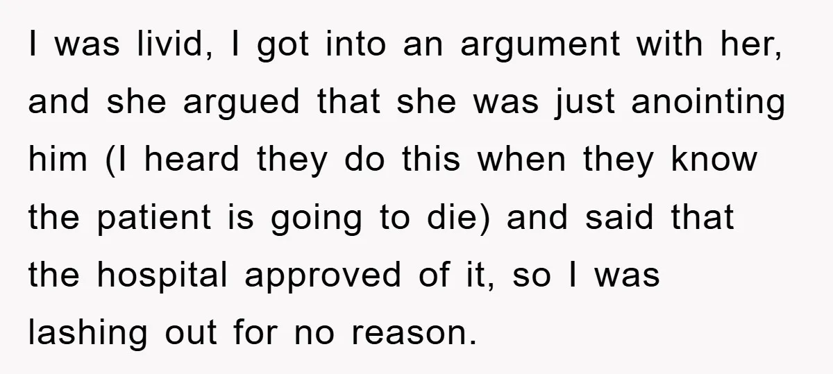 I was livid, I got into an argument with her, and she argued that she was just anointing him (I heard they do this when they know the patient is...