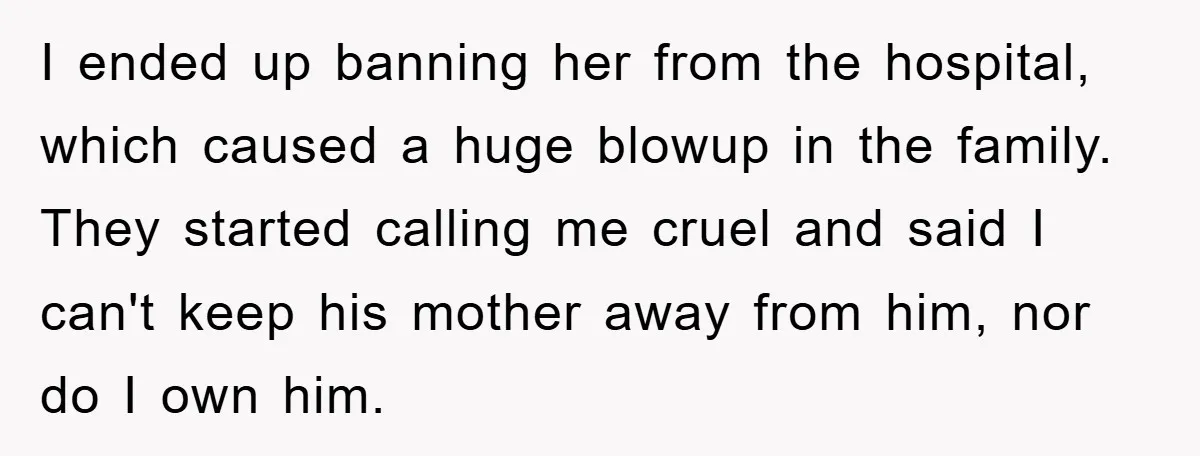 I ended up banning her from the hospital, which caused a huge blowup in the family. They started calling me cruel and said I can't keep his mother away from...