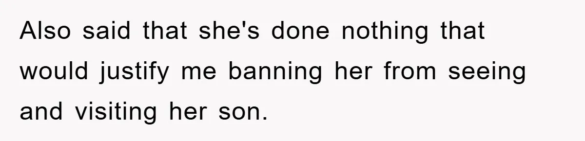 Also said that she's done nothing that would justify me banning her from seeing and visiting her son.