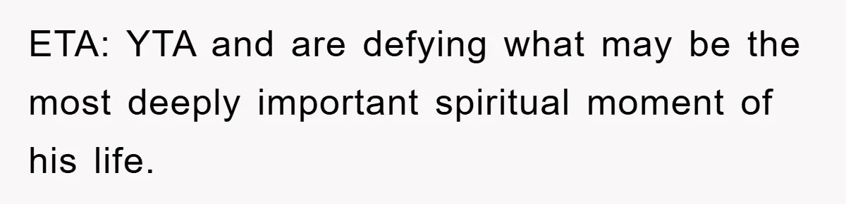 ETA: YTA and are defying what may be the most deeply important spiritual moment of his life.