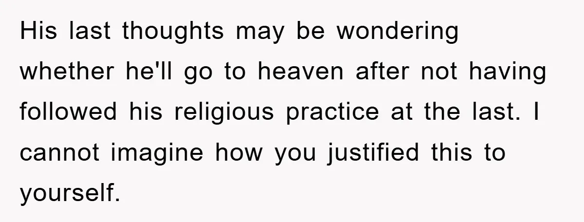 His last thoughts may be wondering whether he'll go to heaven after not having followed his religious practice at the last. I cannot imagine how you justified this to yourself.