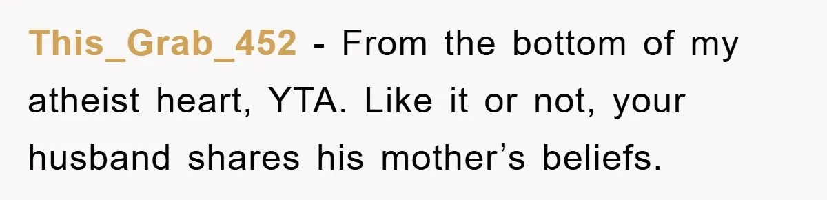 This_Grab_452 − From the bottom of my atheist heart, YTA. Like it or not, your husband shares his mother’s beliefs.