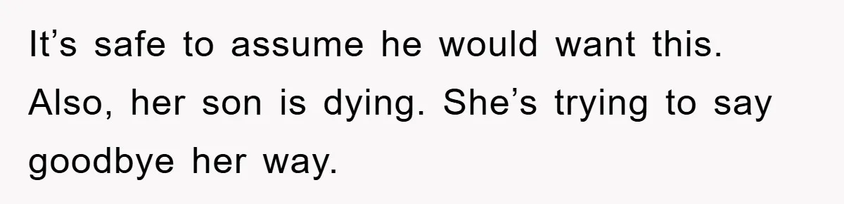 It’s safe to assume he would want this. Also, her son is dying. She’s trying to say goodbye her way.