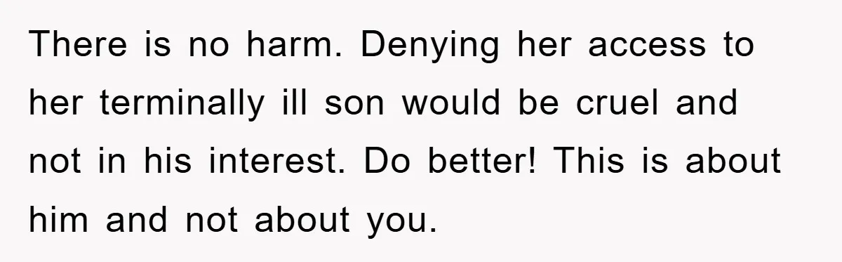 There is no harm. Denying her access to her terminally ill son would be cruel and not in his interest. Do better! This is about him and not about you.