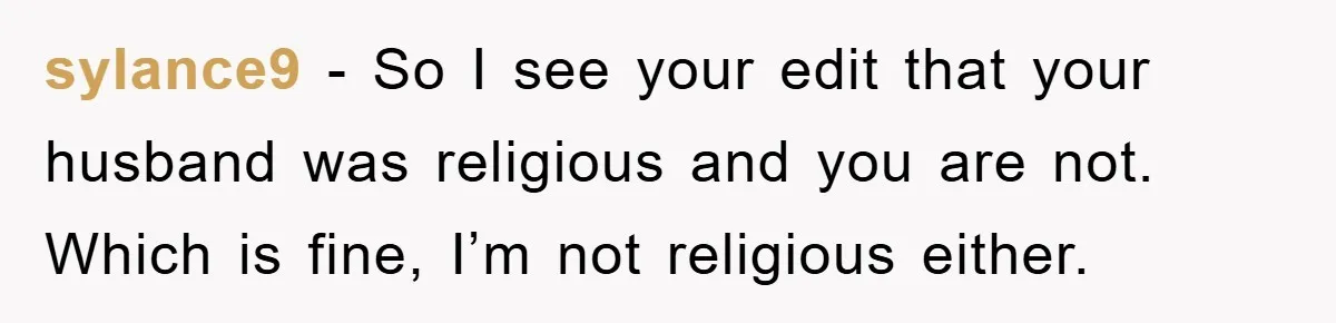 sylance9 − So I see your edit that your husband was religious and you are not. Which is fine, I’m not religious either.