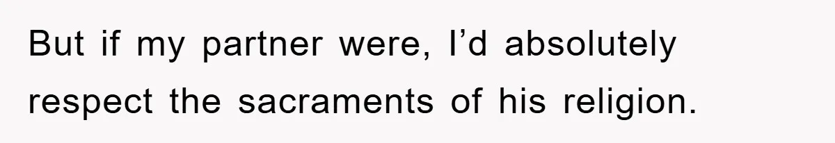 But if my partner were, I’d absolutely respect the sacraments of his religion.