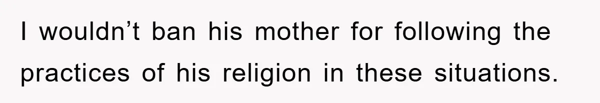 I wouldn’t ban his mother for following the practices of his religion in these situations.