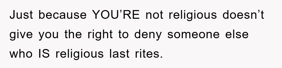 Just because YOU’RE not religious doesn’t give you the right to deny someone else who IS religious last rites.