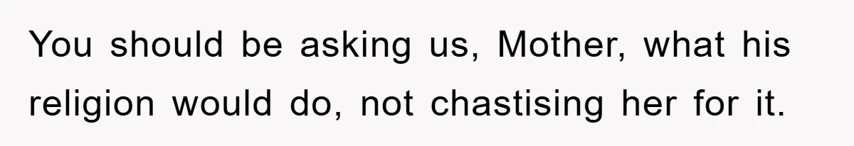 You should be asking us, Mother, what his religion would do, not chastising her for it.
