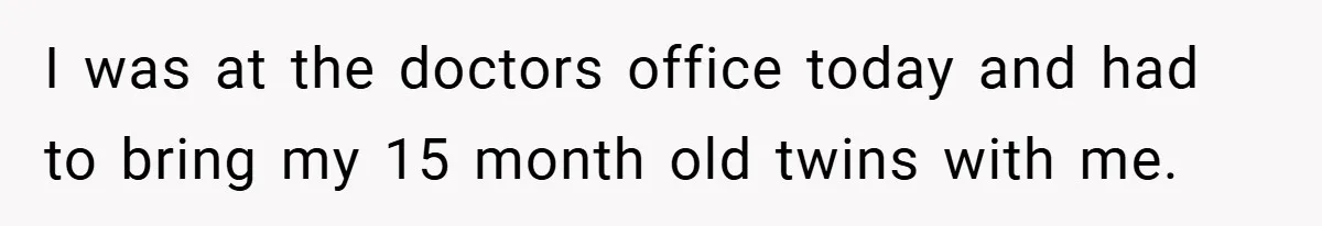 I was at the doctors office today and had to bring my 15 month old twins with me.