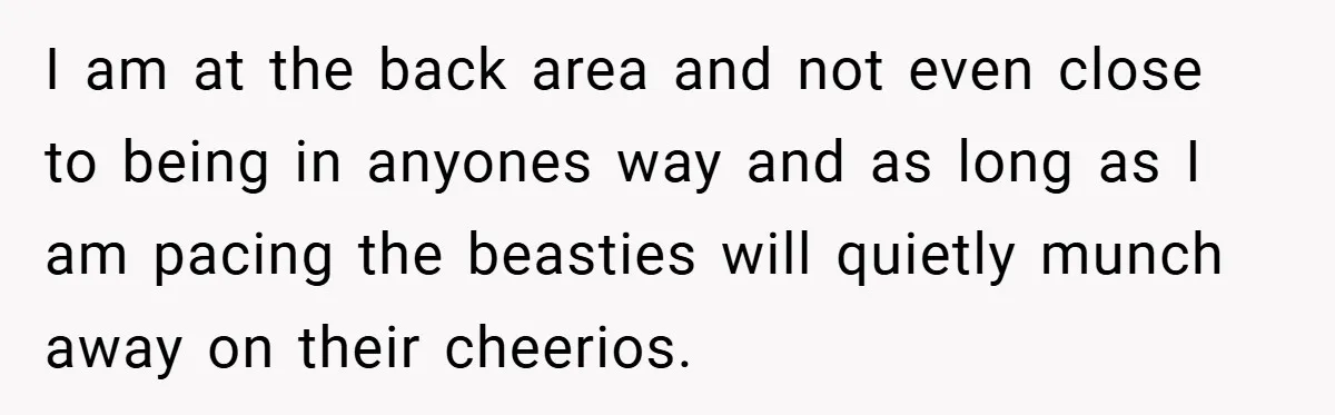I am at the back area and not even close to being in anyones way and as long as I am pacing the beasties will quietly munch away on their...