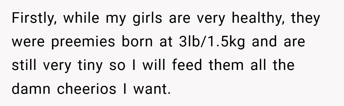 Firstly, while my girls are very healthy, they were preemies born at 3lb/1.5kg and are still very tiny so I will feed them all the damn cheerios I want.