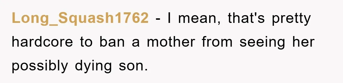 Long_Squash1762 − I mean, that's pretty hardcore to ban a mother from seeing her possibly dying son.