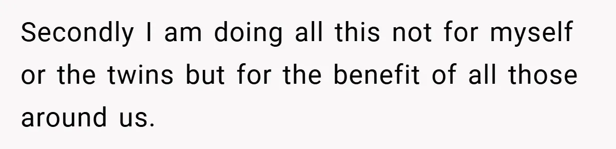 Secondly I am doing all this not for myself or the twins but for the benefit of all those around us.