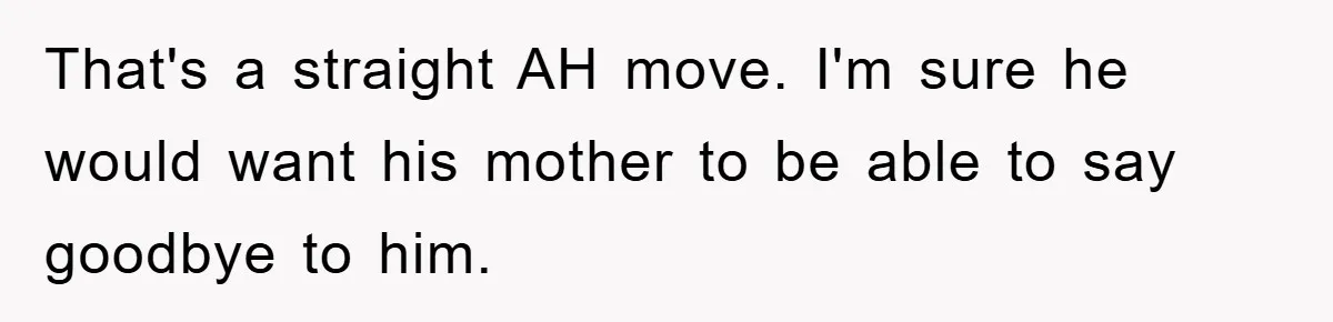 That's a straight AH move. I'm sure he would want his mother to be able to say goodbye to him.