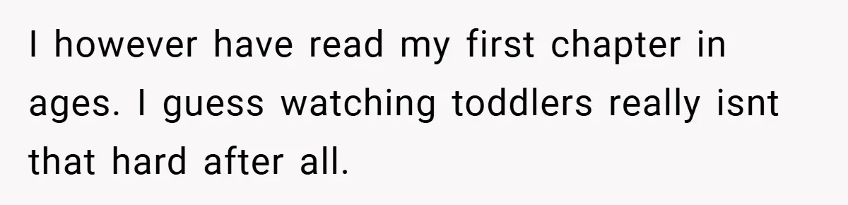 I however have read my first chapter in ages. I guess watching toddlers really isnt that hard after all.