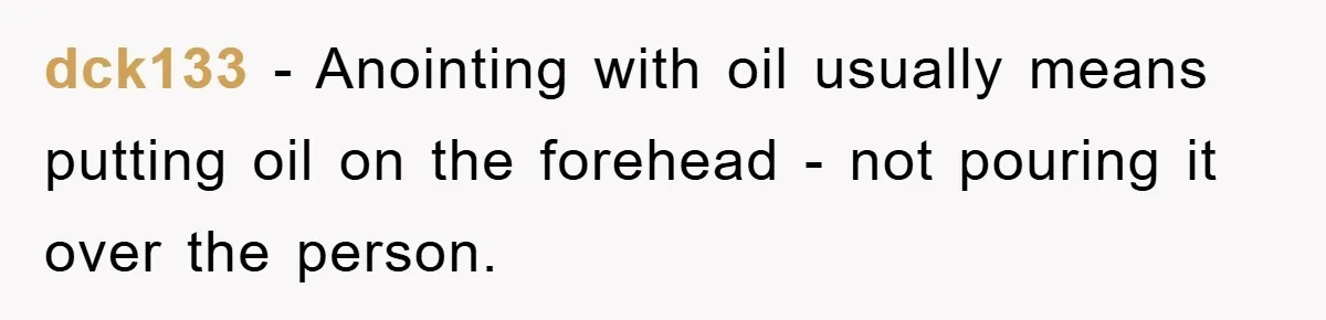 dck133 − Anointing with oil usually means putting oil on the forehead - not pouring it over the person.