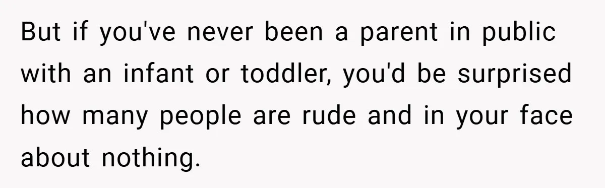 But if you've never been a parent in public with an infant or toddler, you'd be surprised how many people are rude and in your face about nothing.