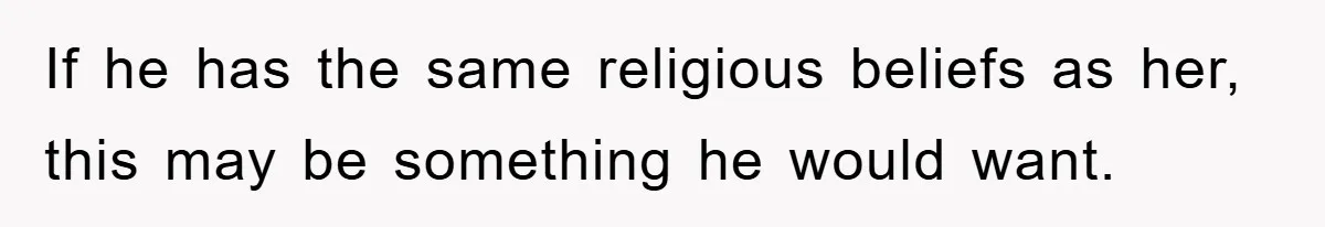 If he has the same religious beliefs as her, this may be something he would want.
