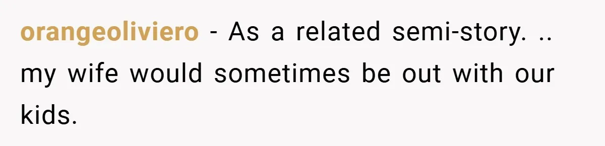 orangeoliviero − As a related semi-story. .. my wife would sometimes be out with our kids.