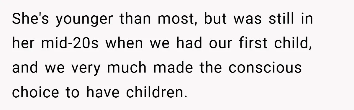 She's younger than most, but was still in her mid-20s when we had our first child, and we very much made the conscious choice to have children.