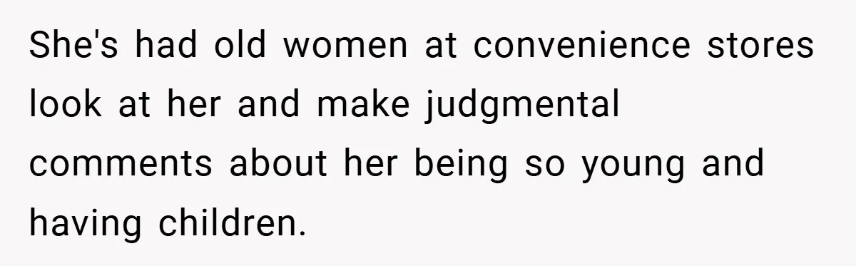 She's had old women at convenience stores look at her and make judgmental comments about her being so young and having children.